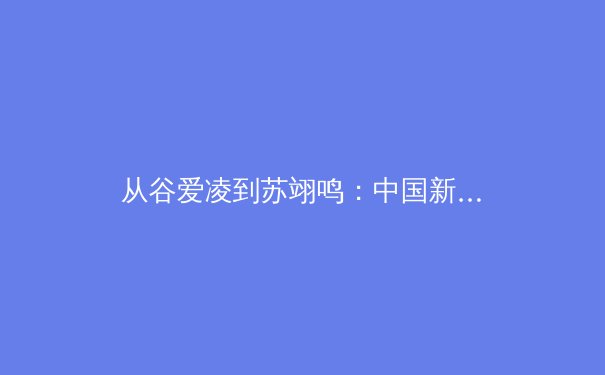 从谷爱凌到苏翊鸣：中国新生代运动员如何重塑国际体育格局